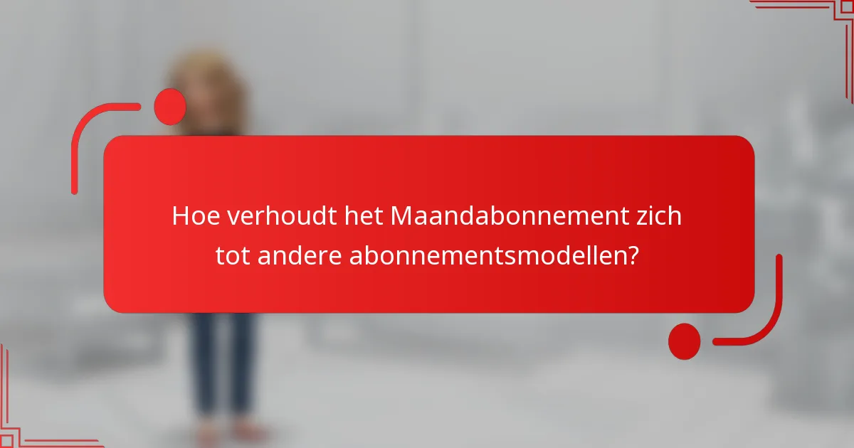 Hoe verhoudt het Maandabonnement zich tot andere abonnementsmodellen?